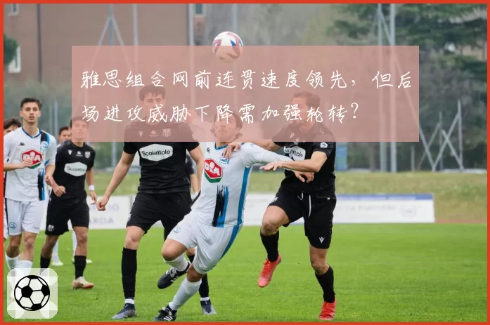 雅思组合网前连贯速度领先，但后场进攻威胁下降需加强轮转？