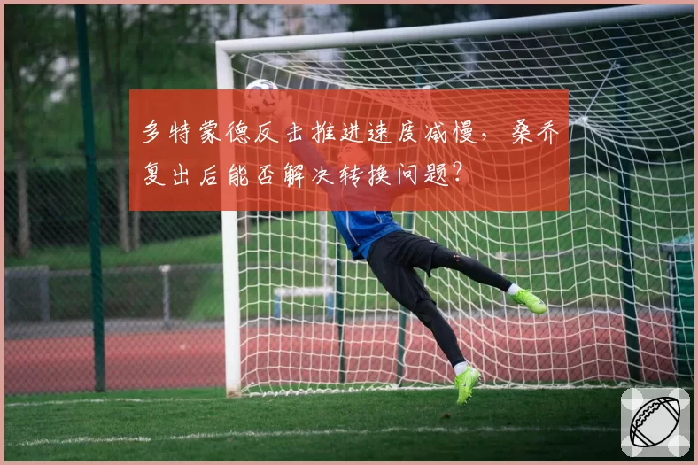 多特蒙德反击推进速度减慢,桑乔复出后能否解决转换问题?