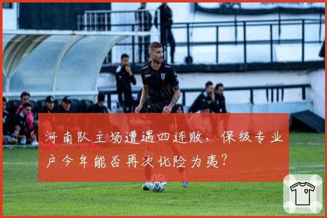 河南队主场遭遇四连败,保级专业户今年能否再次化险为夷?