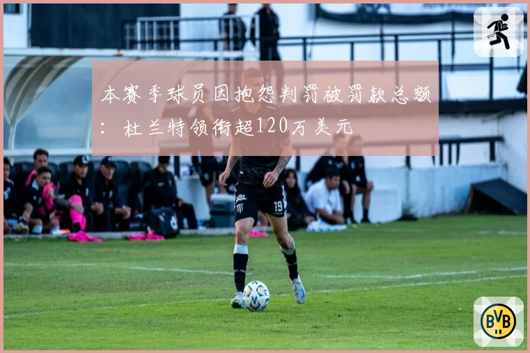 本赛季球员因抱怨判罚被罚款总额：杜兰特领衔超120万美元
