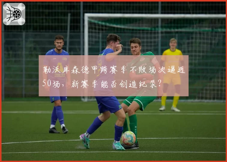 勒沃库森德甲跨赛季不败场次逼近50场，新赛季能否创造纪录？