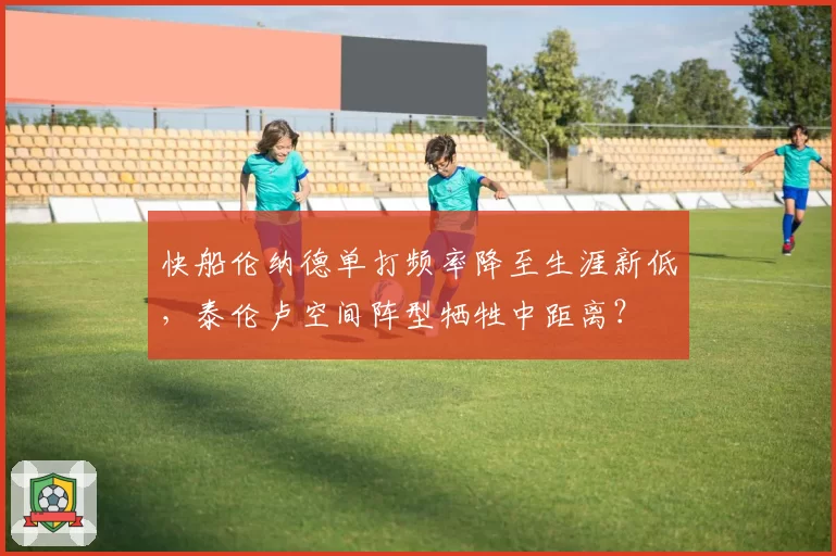 快船伦纳德单打频率降至生涯新低，泰伦卢空间阵型牺牲中距离？