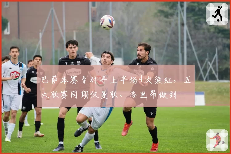 巴萨本赛季对手上半场4次染红,五大联赛同期仅曼联、洛里昂做到