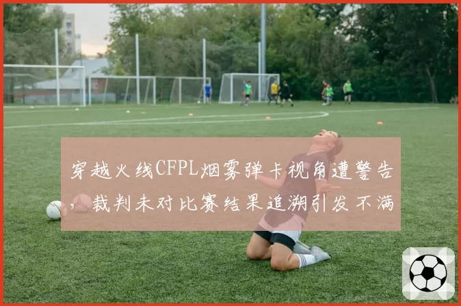 穿越火线CFPL烟雾弹卡视角遭警告，裁判未对比赛结果追溯引发不满