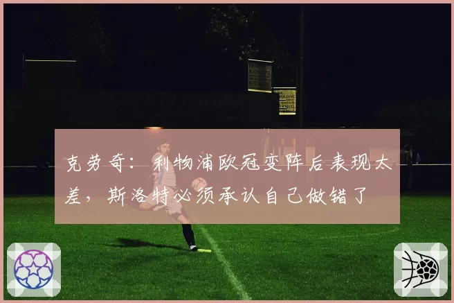 克劳奇:利物浦欧冠变阵后表现太差,斯洛特必须承认自己做错了