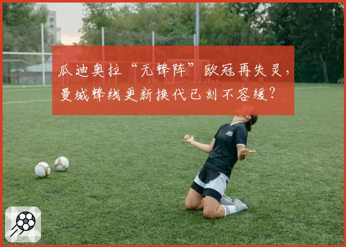 瓜迪奥拉“无锋阵”欧冠再失灵，曼城锋线更新换代已刻不容缓？