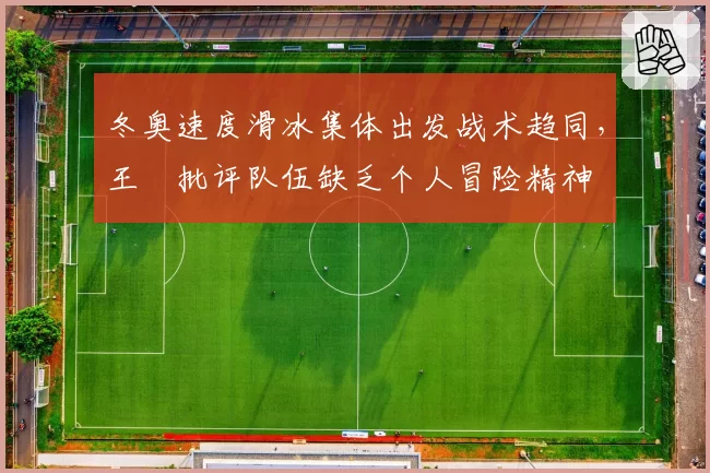 冬奥速度滑冰集体出发战术趋同，王濛批评队伍缺乏个人冒险精神