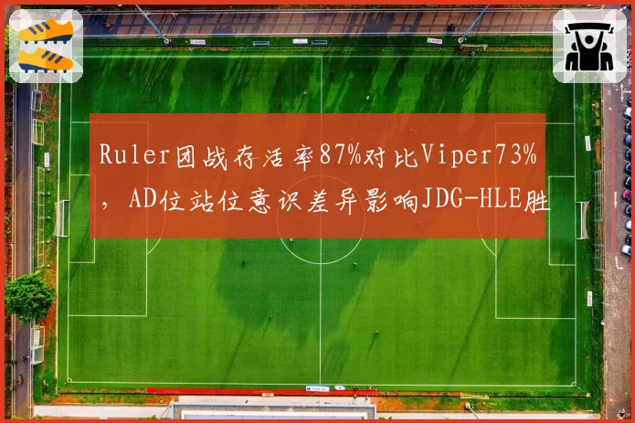 Ruler团战存活率87%对比Viper73%，AD位站位意识差异影响JDG-HLE胜负