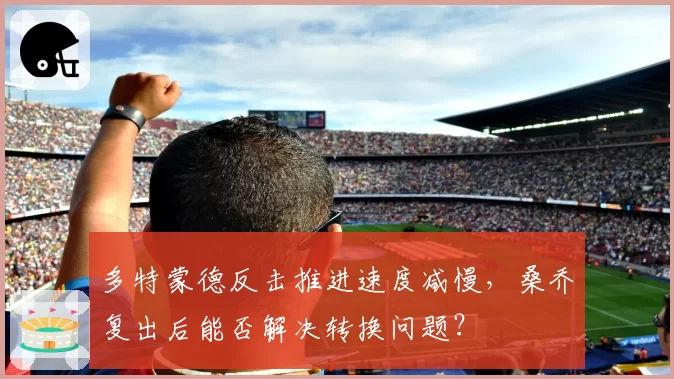 多特蒙德反击推进速度减慢,桑乔复出后能否解决转换问题?