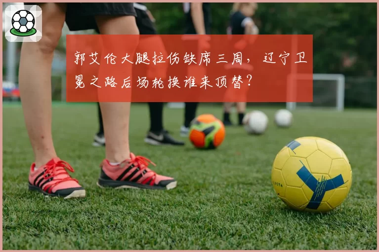 郭艾伦大腿拉伤缺席三周,辽宁卫冕之路后场轮换谁来顶替?